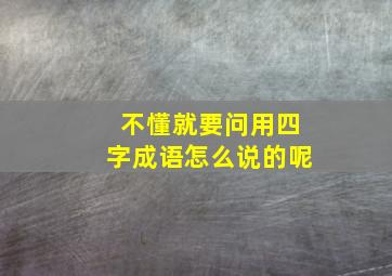 不懂就要问用四字成语怎么说的呢