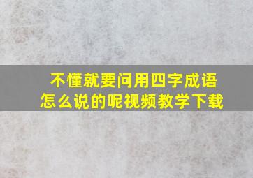 不懂就要问用四字成语怎么说的呢视频教学下载