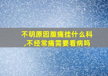 不明原因腹痛挂什么科,不经常痛需要看病吗