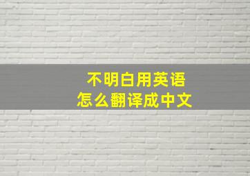 不明白用英语怎么翻译成中文