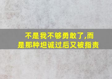 不是我不够勇敢了,而是那种坦诚过后又被指责