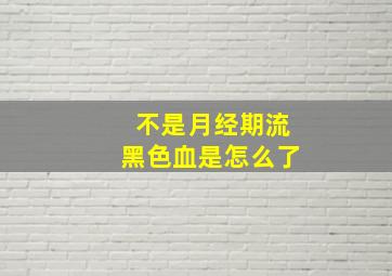 不是月经期流黑色血是怎么了