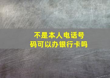 不是本人电话号码可以办银行卡吗