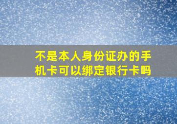 不是本人身份证办的手机卡可以绑定银行卡吗