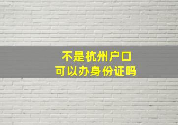 不是杭州户口可以办身份证吗