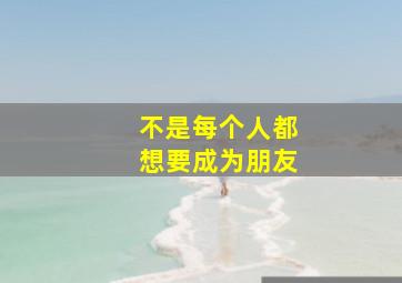 不是每个人都想要成为朋友