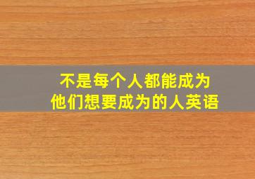 不是每个人都能成为他们想要成为的人英语