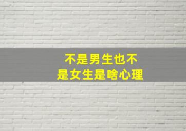 不是男生也不是女生是啥心理