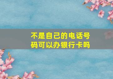 不是自己的电话号码可以办银行卡吗