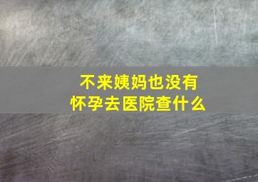 不来姨妈也没有怀孕去医院查什么