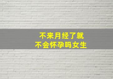 不来月经了就不会怀孕吗女生