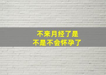 不来月经了是不是不会怀孕了