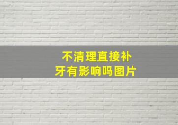 不清理直接补牙有影响吗图片