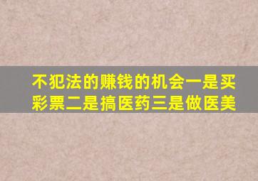 不犯法的赚钱的机会一是买彩票二是搞医药三是做医美