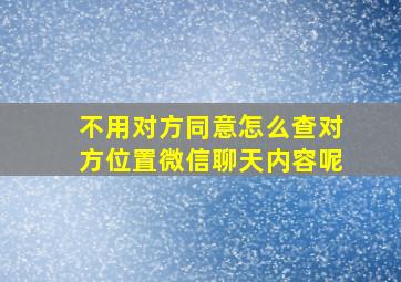 不用对方同意怎么查对方位置微信聊天内容呢