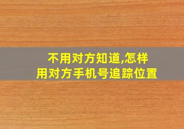 不用对方知道,怎样用对方手机号追踪位置