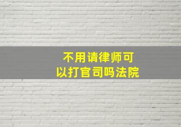 不用请律师可以打官司吗法院