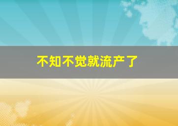 不知不觉就流产了