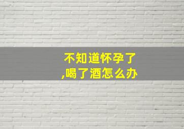 不知道怀孕了,喝了酒怎么办