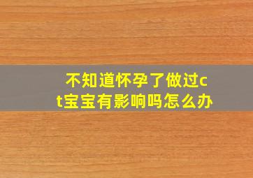 不知道怀孕了做过ct宝宝有影响吗怎么办