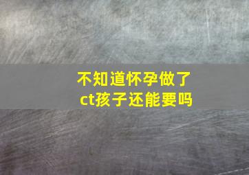 不知道怀孕做了ct孩子还能要吗