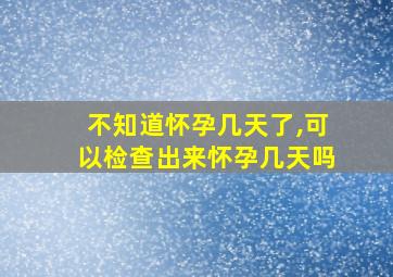 不知道怀孕几天了,可以检查出来怀孕几天吗