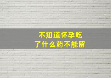 不知道怀孕吃了什么药不能留