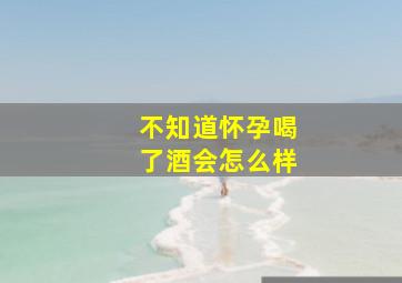 不知道怀孕喝了酒会怎么样