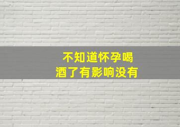 不知道怀孕喝酒了有影响没有