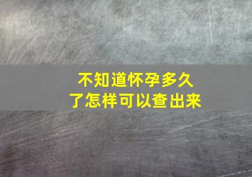 不知道怀孕多久了怎样可以查出来