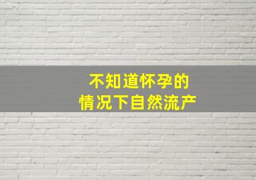 不知道怀孕的情况下自然流产