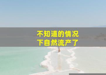 不知道的情况下自然流产了