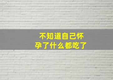 不知道自己怀孕了什么都吃了