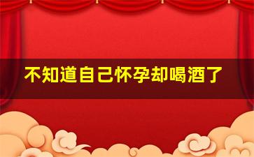 不知道自己怀孕却喝酒了