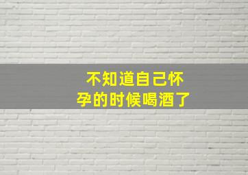 不知道自己怀孕的时候喝酒了