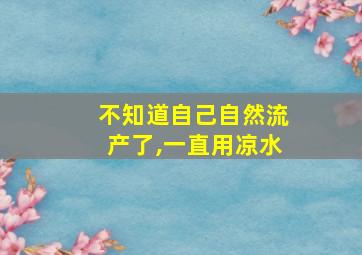 不知道自己自然流产了,一直用凉水