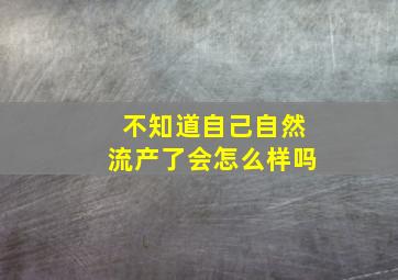 不知道自己自然流产了会怎么样吗