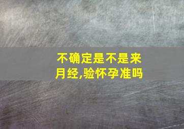 不确定是不是来月经,验怀孕准吗