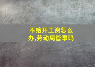 不给开工资怎么办,劳动局管事吗