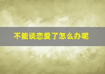 不能谈恋爱了怎么办呢