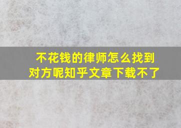 不花钱的律师怎么找到对方呢知乎文章下载不了