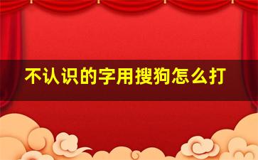 不认识的字用搜狗怎么打