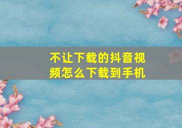 不让下载的抖音视频怎么下载到手机