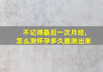 不记得最后一次月经,怎么测怀孕多久能测出来