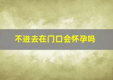 不进去在门口会怀孕吗