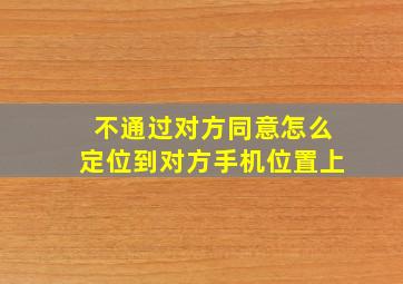 不通过对方同意怎么定位到对方手机位置上