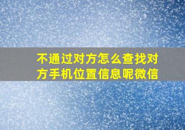 不通过对方怎么查找对方手机位置信息呢微信