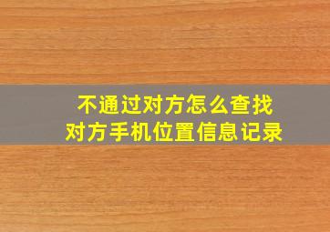 不通过对方怎么查找对方手机位置信息记录