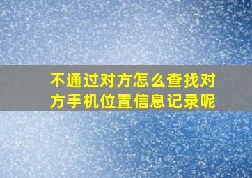 不通过对方怎么查找对方手机位置信息记录呢