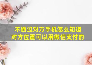 不通过对方手机怎么知道对方位置可以用微信支付的